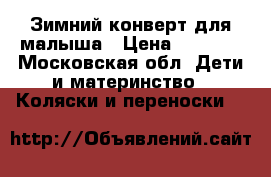 Зимний конверт для малыша › Цена ­ 1 500 - Московская обл. Дети и материнство » Коляски и переноски   